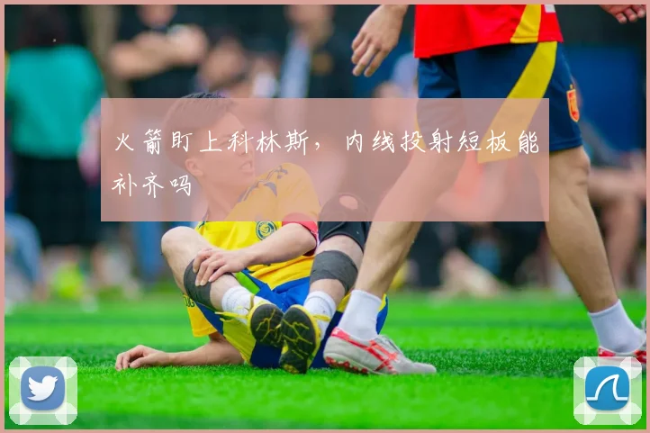 火箭盯上科林斯，内线投射短板能补齐吗